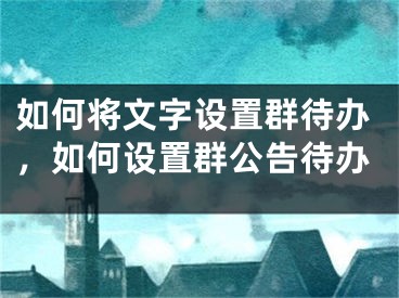 如何將文字設(shè)置群待辦，如何設(shè)置群公告待辦