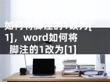 如何將腳注的1改為[1]，word如何將腳注的1改為[1]