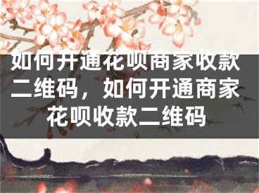 如何開通花唄商家收款二維碼，如何開通商家花唄收款二維碼