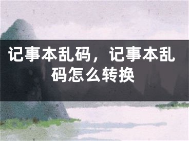 記事本亂碼，記事本亂碼怎么轉(zhuǎn)換