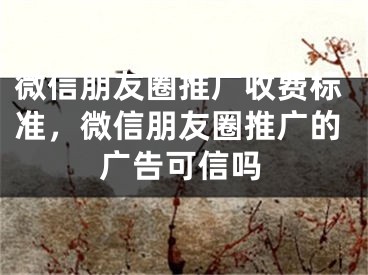 微信朋友圈推廣收費(fèi)標(biāo)準(zhǔn)，微信朋友圈推廣的廣告可信嗎