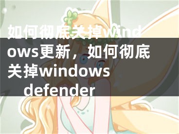 如何徹底關(guān)掉windows更新，如何徹底關(guān)掉windows defender