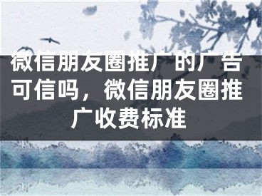 微信朋友圈推廣的廣告可信嗎，微信朋友圈推廣收費標準