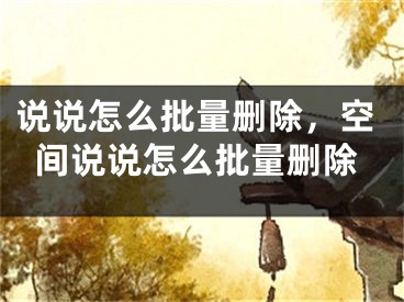 說(shuō)說(shuō)怎么批量刪除，空間說(shuō)說(shuō)怎么批量刪除