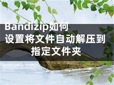 Bandizip如何設(shè)置將文件自動(dòng)解壓到指定文件夾