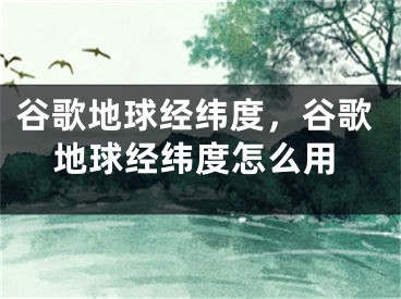 谷歌地球經(jīng)緯度，谷歌地球經(jīng)緯度怎么用