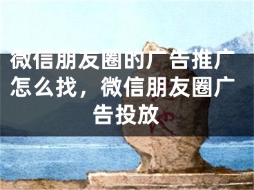 微信朋友圈的廣告推廣怎么找，微信朋友圈廣告投放