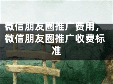 微信朋友圈推廣費用，微信朋友圈推廣收費標(biāo)準(zhǔn)