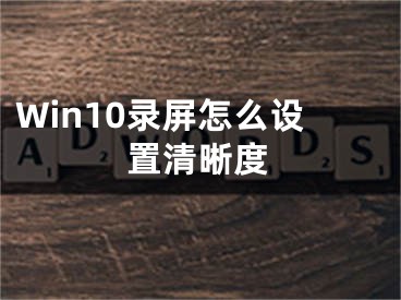 Win10錄屏怎么設(shè)置清晰度