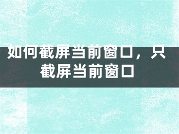 如何截屏當(dāng)前窗口，只截屏當(dāng)前窗口