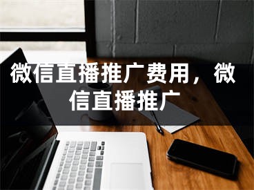 微信直播推廣費(fèi)用，微信直播推廣