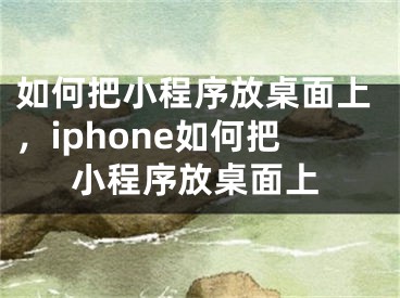 如何把小程序放桌面上，iphone如何把小程序放桌面上