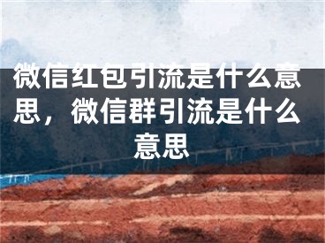 微信紅包引流是什么意思，微信群引流是什么意思