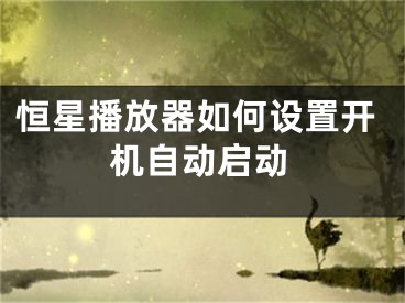 恒星播放器如何設(shè)置開機(jī)自動啟動