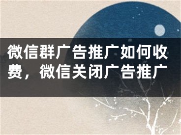 微信群廣告推廣如何收費(fèi)，微信關(guān)閉廣告推廣