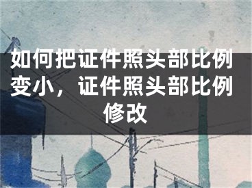 如何把證件照頭部比例變小，證件照頭部比例修改