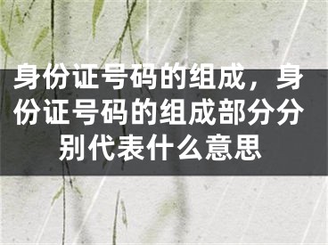 身份證號碼的組成，身份證號碼的組成部分分別代表什么意思