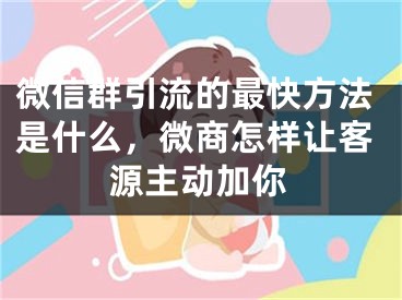 微信群引流的最快方法是什么，微商怎樣讓客源主動(dòng)加你