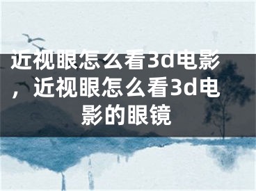 近視眼怎么看3d電影，近視眼怎么看3d電影的眼鏡