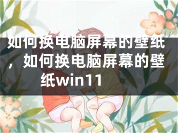 如何換電腦屏幕的壁紙，如何換電腦屏幕的壁紙win11