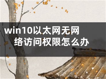 win10以太網(wǎng)無(wú)網(wǎng)絡(luò)訪問(wèn)權(quán)限怎么辦