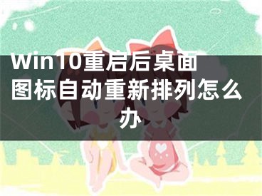 Win10重啟后桌面圖標(biāo)自動(dòng)重新排列怎么辦