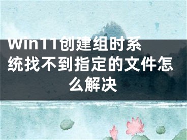 Win11創(chuàng)建組時系統(tǒng)找不到指定的文件怎么解決