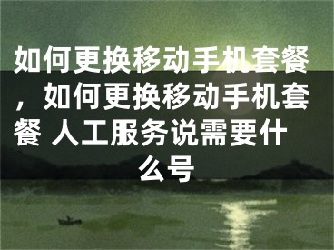 如何更換移動手機套餐，如何更換移動手機套餐 人工服務(wù)說需要什么號