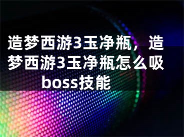 造夢(mèng)西游3玉凈瓶，造夢(mèng)西游3玉凈瓶怎么吸boss技能