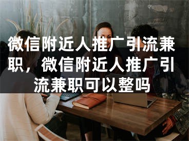 微信附近人推廣引流兼職，微信附近人推廣引流兼職可以整嗎