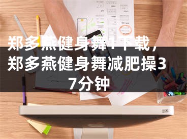 鄭多燕健身舞1下載，鄭多燕健身舞減肥操37分鐘