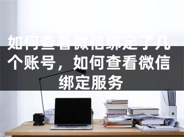 如何查看微信綁定了幾個(gè)賬號(hào)，如何查看微信綁定服務(wù)