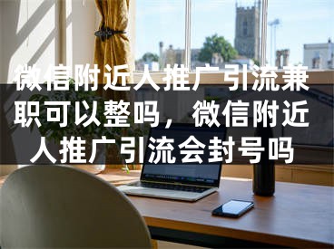 微信附近人推廣引流兼職可以整嗎，微信附近人推廣引流會封號嗎