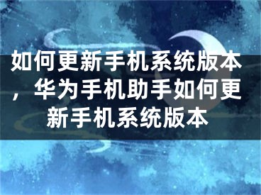 如何更新手機(jī)系統(tǒng)版本，華為手機(jī)助手如何更新手機(jī)系統(tǒng)版本