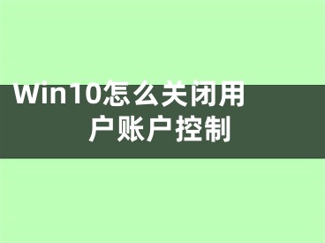 Win10怎么關(guān)閉用戶賬戶控制