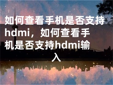 如何查看手機(jī)是否支持hdmi，如何查看手機(jī)是否支持hdmi輸入