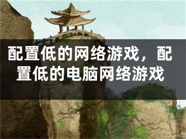 配置低的網(wǎng)絡(luò)游戲，配置低的電腦網(wǎng)絡(luò)游戲