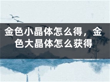 金色小晶體怎么得，金色大晶體怎么獲得