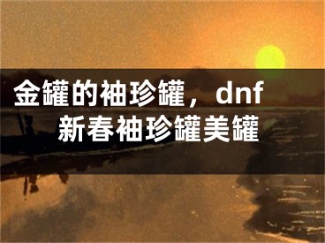 金罐的袖珍罐，dnf新春袖珍罐美罐