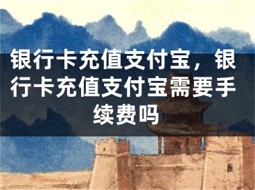 銀行卡充值支付寶，銀行卡充值支付寶需要手續(xù)費(fèi)嗎