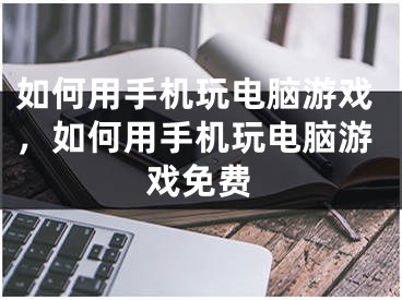 如何用手機(jī)玩電腦游戲，如何用手機(jī)玩電腦游戲免費(fèi)