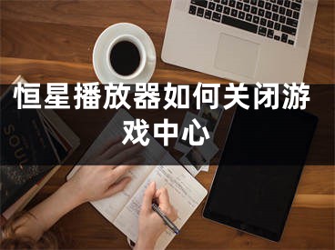 恒星播放器如何關(guān)閉游戲中心