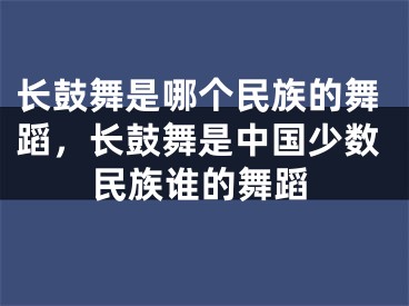 長鼓舞是哪個民族的舞蹈，長鼓舞是中國少數(shù)民族誰的舞蹈