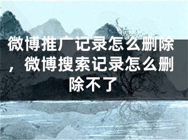 微博推廣記錄怎么刪除，微博搜索記錄怎么刪除不了