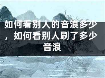 如何看別人的音浪多少，如何看別人刷了多少音浪