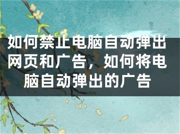 如何禁止電腦自動(dòng)彈出網(wǎng)頁(yè)和廣告，如何將電腦自動(dòng)彈出的廣告