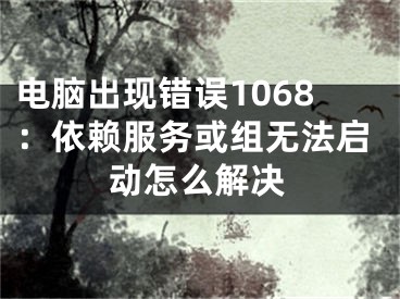 電腦出現(xiàn)錯誤1068：依賴服務(wù)或組無法啟動怎么解決