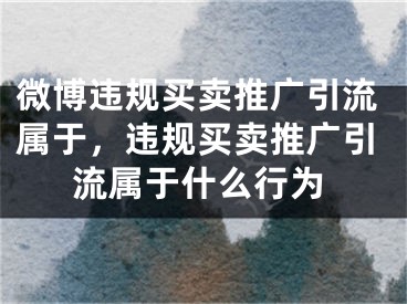 微博違規(guī)買賣推廣引流屬于，違規(guī)買賣推廣引流屬于什么行為