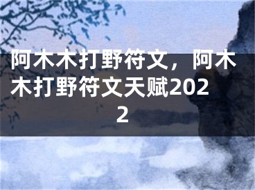 阿木木打野符文，阿木木打野符文天賦2022