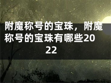 附魔稱號的寶珠，附魔稱號的寶珠有哪些2022